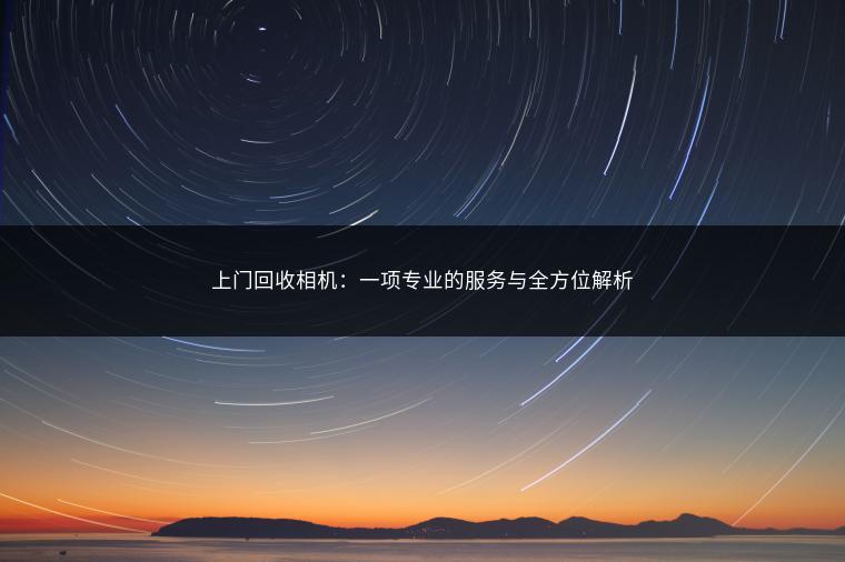 上门回收相机：一项专业的服务与全方位解析