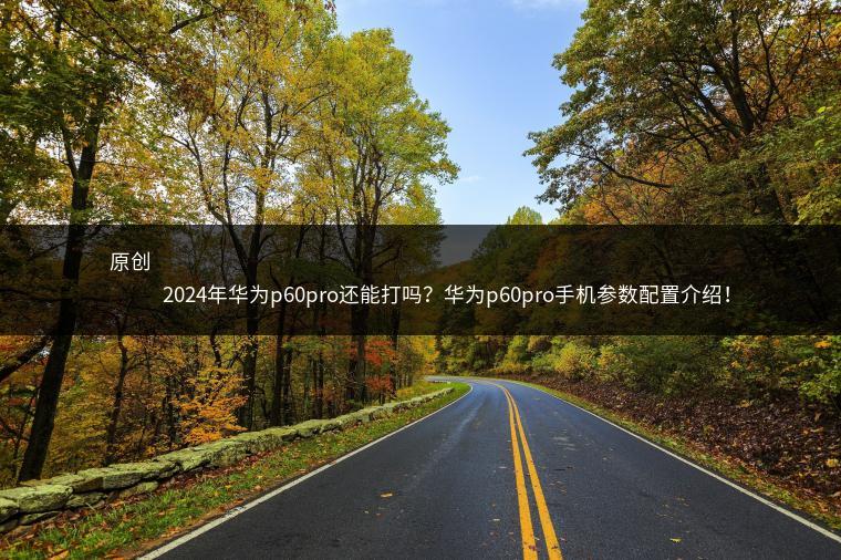 原创            2024年华为p60pro还能打吗？华为p60pro手机参数配置介绍！