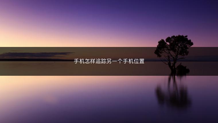 手机怎样追踪另一个手机位置