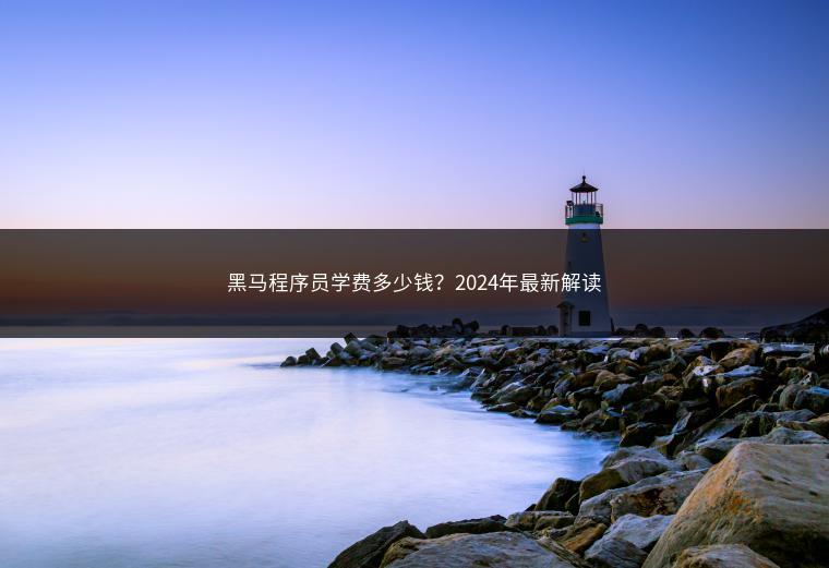 黑马程序员学费多少钱？2024年最新解读