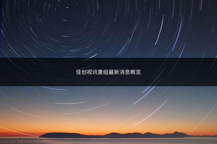 佳创视讯重组最新消息概览