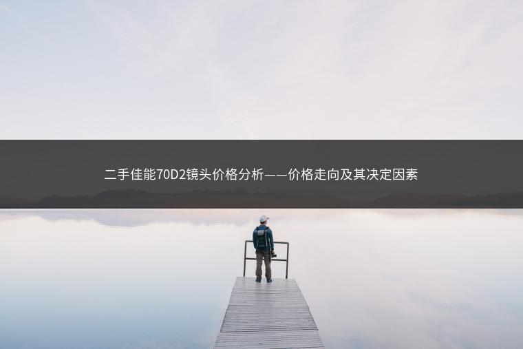 二手佳能70D2镜头价格分析——价格走向及其决定因素