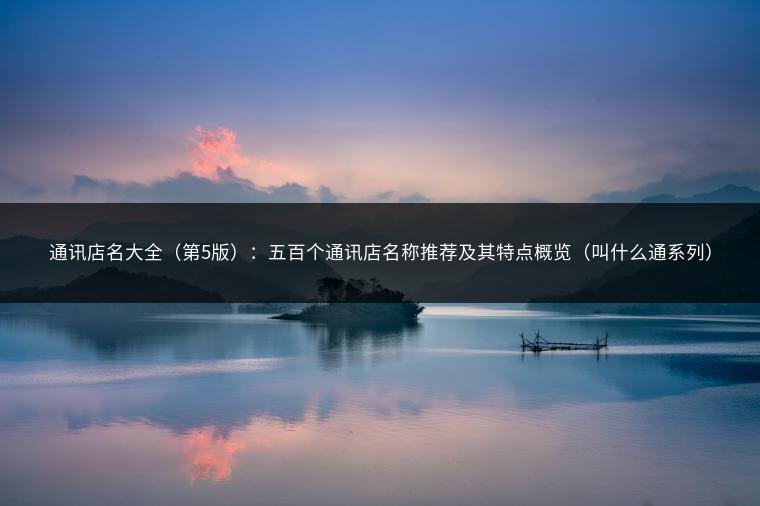 通讯店名大全（第5版）：五百个通讯店名称推荐及其特点概览（叫什么通系列）