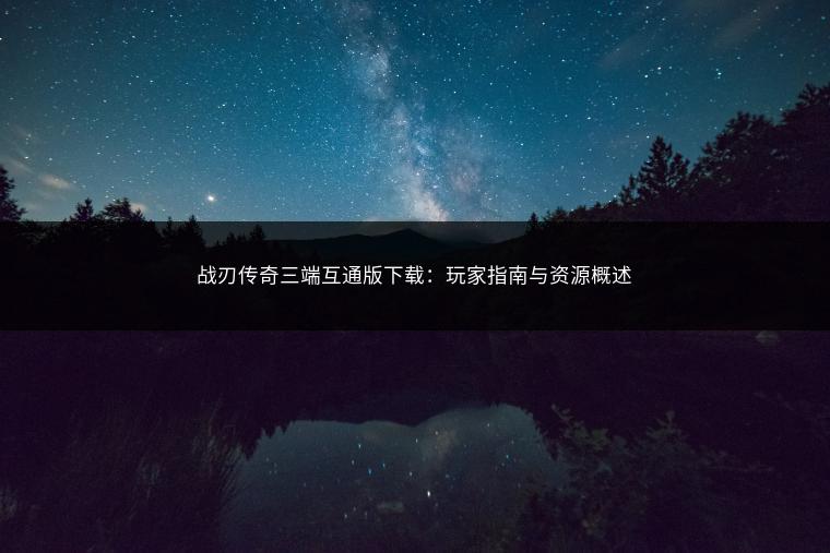 战刃传奇三端互通版下载：玩家指南与资源概述