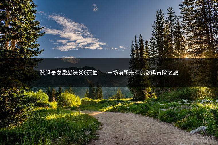 数码暴龙激战送300连抽——一场前所未有的数码冒险之旅