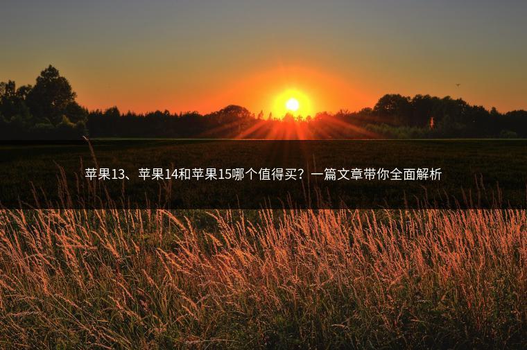 苹果13、苹果14和苹果15哪个值得买？一篇文章带你全面解析