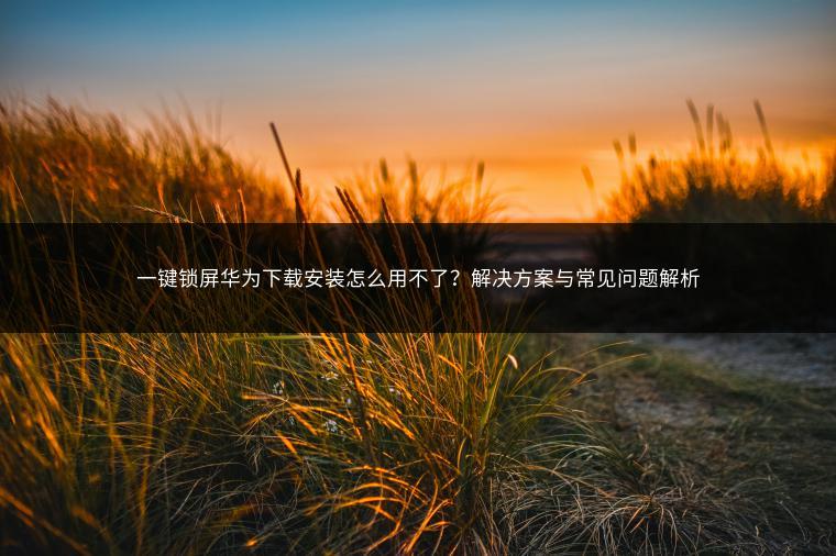 一键锁屏华为下载安装怎么用不了？解决方案与常见问题解析